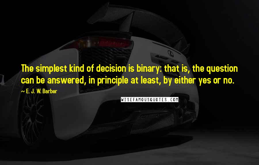 E. J. W. Barber Quotes: The simplest kind of decision is binary: that is, the question can be answered, in principle at least, by either yes or no.