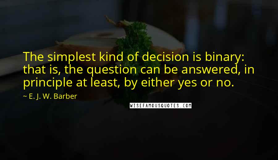 E. J. W. Barber Quotes: The simplest kind of decision is binary: that is, the question can be answered, in principle at least, by either yes or no.