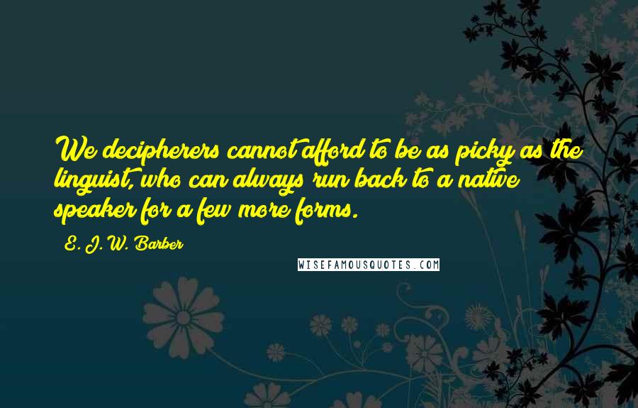 E. J. W. Barber Quotes: We decipherers cannot afford to be as picky as the linguist, who can always run back to a native speaker for a few more forms.
