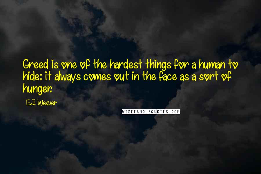 E.J. Weaver Quotes: Greed is one of the hardest things for a human to hide: it always comes out in the face as a sort of hunger.