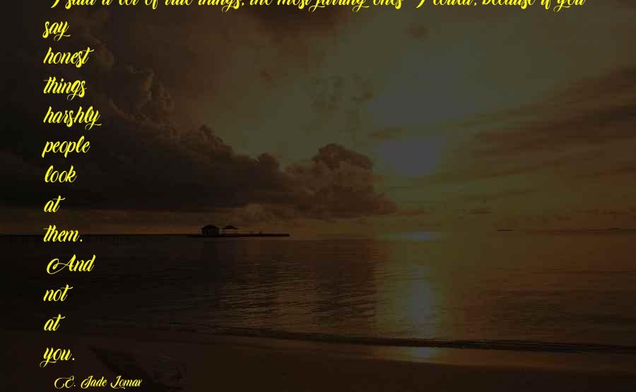 E. Jade Lomax Quotes: I said a lot of true things, the most jarring ones I could, because if you say honest things harshly people look at them. And not at you.