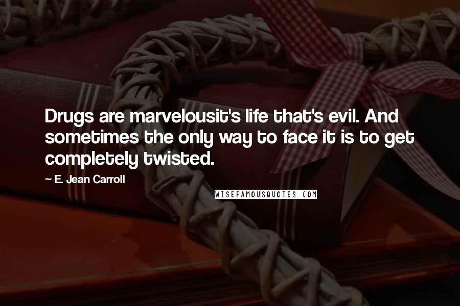 E. Jean Carroll Quotes: Drugs are marvelousit's life that's evil. And sometimes the only way to face it is to get completely twisted.