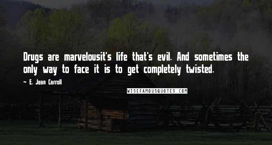 E. Jean Carroll Quotes: Drugs are marvelousit's life that's evil. And sometimes the only way to face it is to get completely twisted.