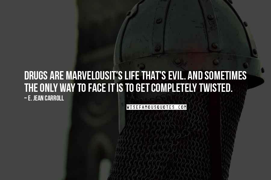 E. Jean Carroll Quotes: Drugs are marvelousit's life that's evil. And sometimes the only way to face it is to get completely twisted.