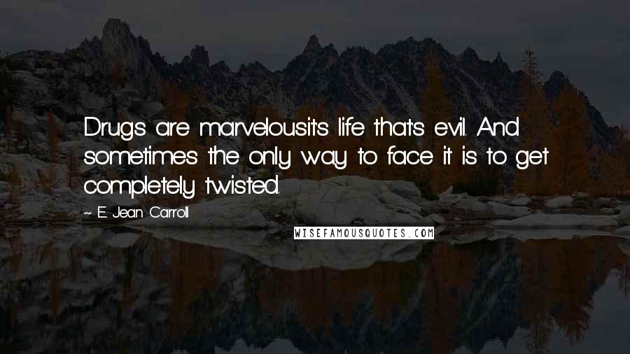 E. Jean Carroll Quotes: Drugs are marvelousit's life that's evil. And sometimes the only way to face it is to get completely twisted.