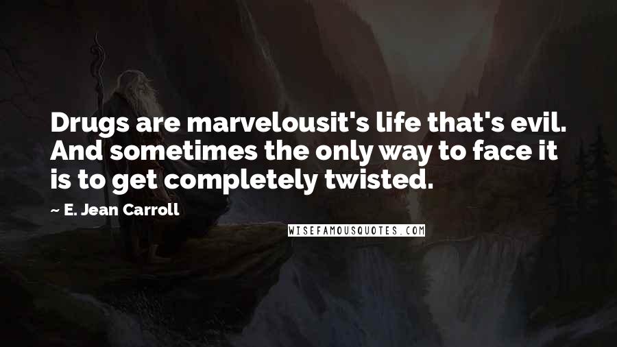 E. Jean Carroll Quotes: Drugs are marvelousit's life that's evil. And sometimes the only way to face it is to get completely twisted.