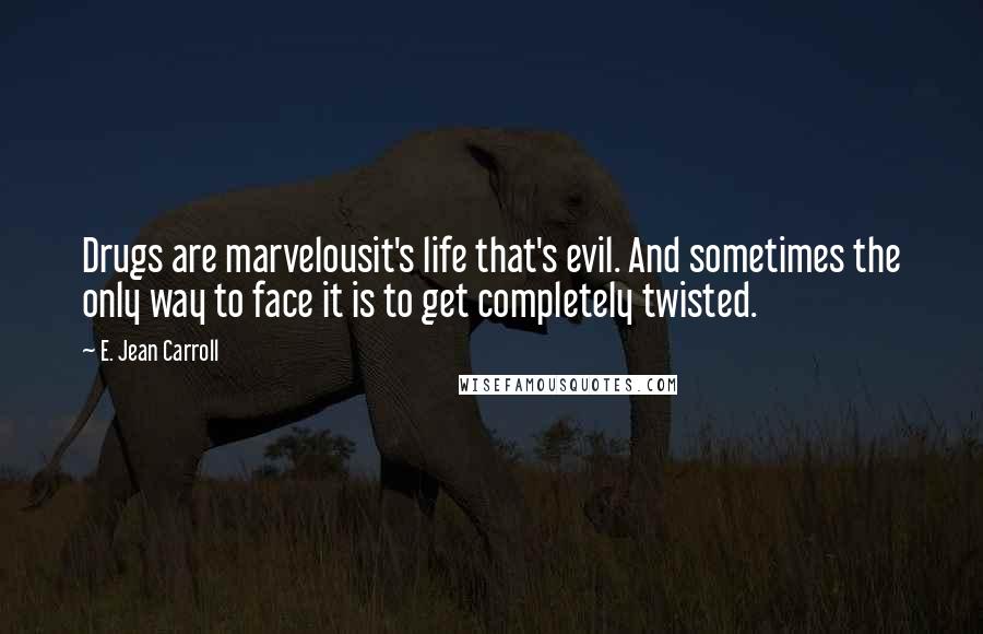 E. Jean Carroll Quotes: Drugs are marvelousit's life that's evil. And sometimes the only way to face it is to get completely twisted.