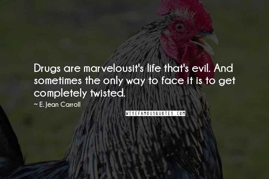 E. Jean Carroll Quotes: Drugs are marvelousit's life that's evil. And sometimes the only way to face it is to get completely twisted.