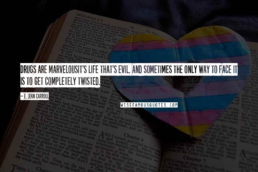 E. Jean Carroll Quotes: Drugs are marvelousit's life that's evil. And sometimes the only way to face it is to get completely twisted.