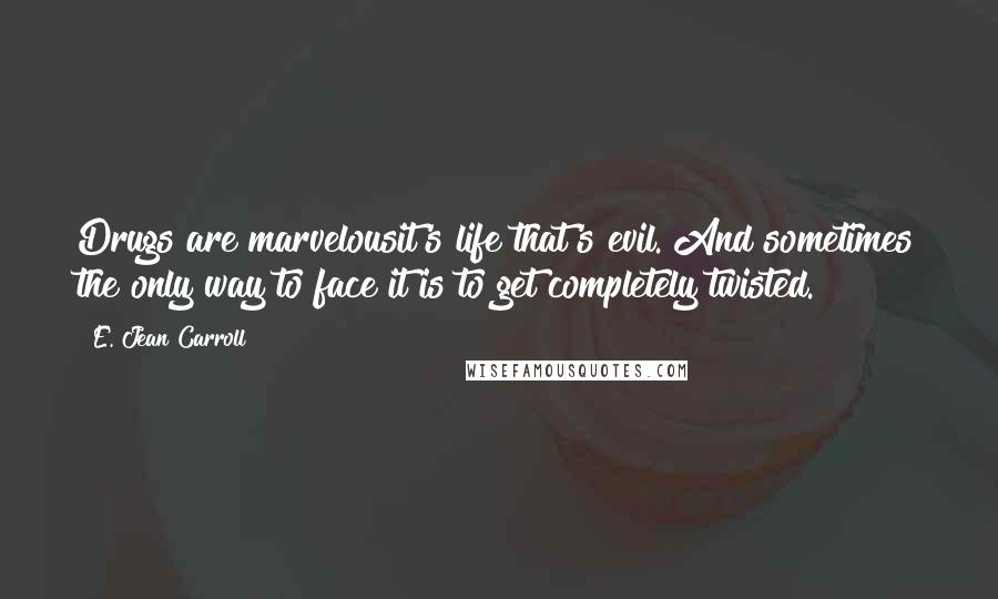 E. Jean Carroll Quotes: Drugs are marvelousit's life that's evil. And sometimes the only way to face it is to get completely twisted.