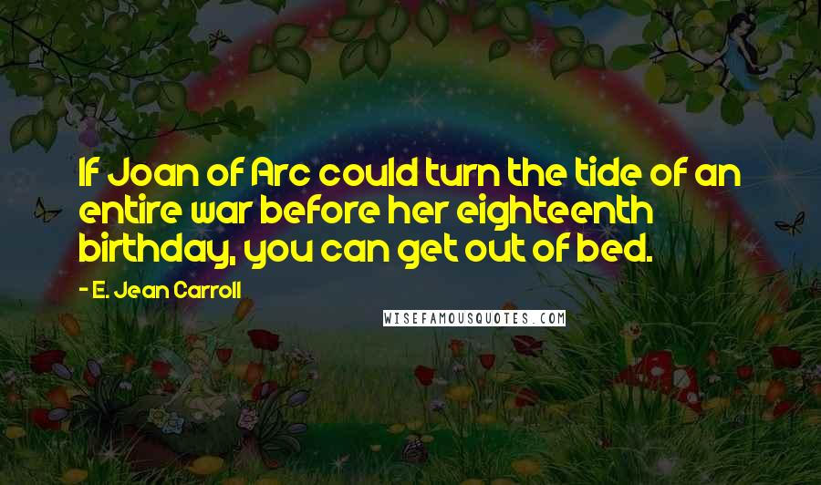 E. Jean Carroll Quotes: If Joan of Arc could turn the tide of an entire war before her eighteenth birthday, you can get out of bed.