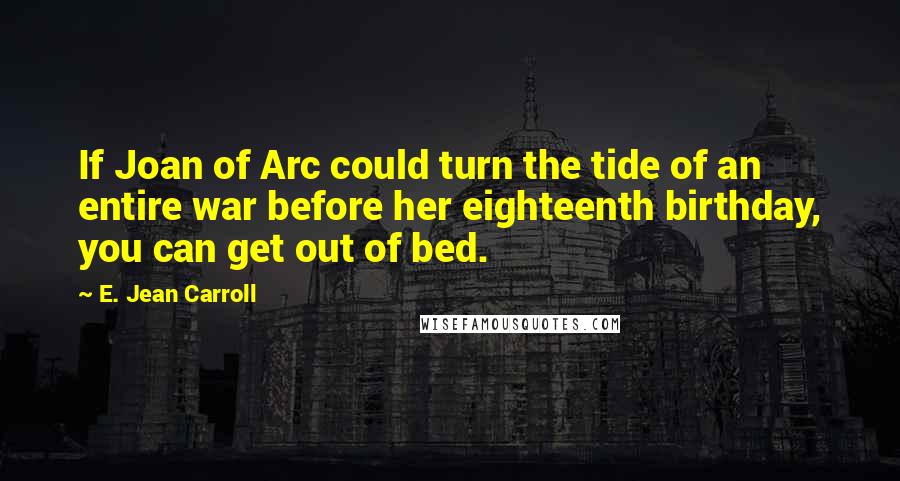 E. Jean Carroll Quotes: If Joan of Arc could turn the tide of an entire war before her eighteenth birthday, you can get out of bed.