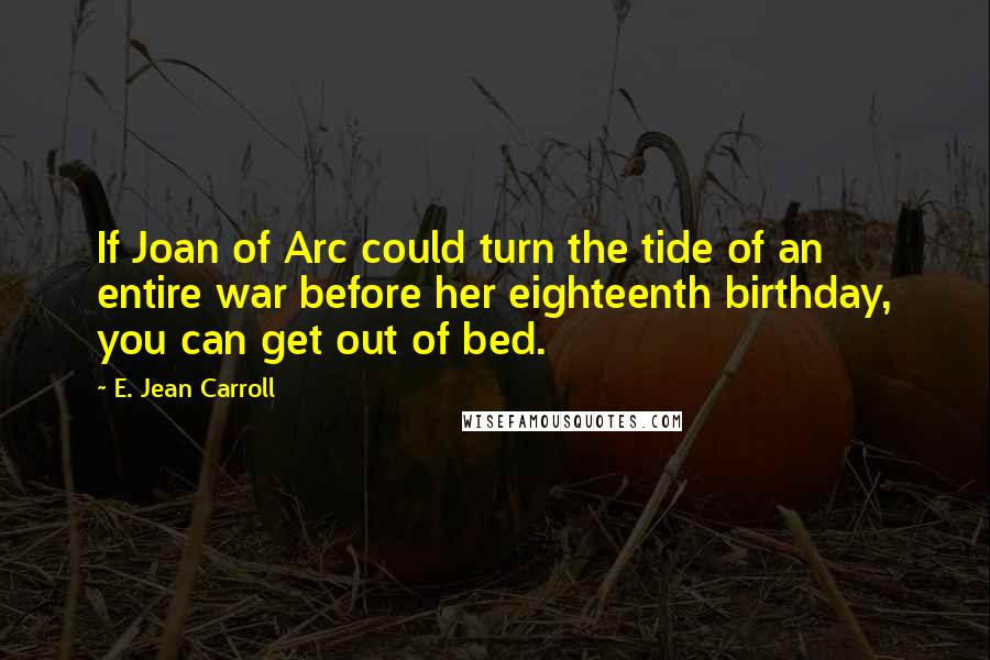 E. Jean Carroll Quotes: If Joan of Arc could turn the tide of an entire war before her eighteenth birthday, you can get out of bed.