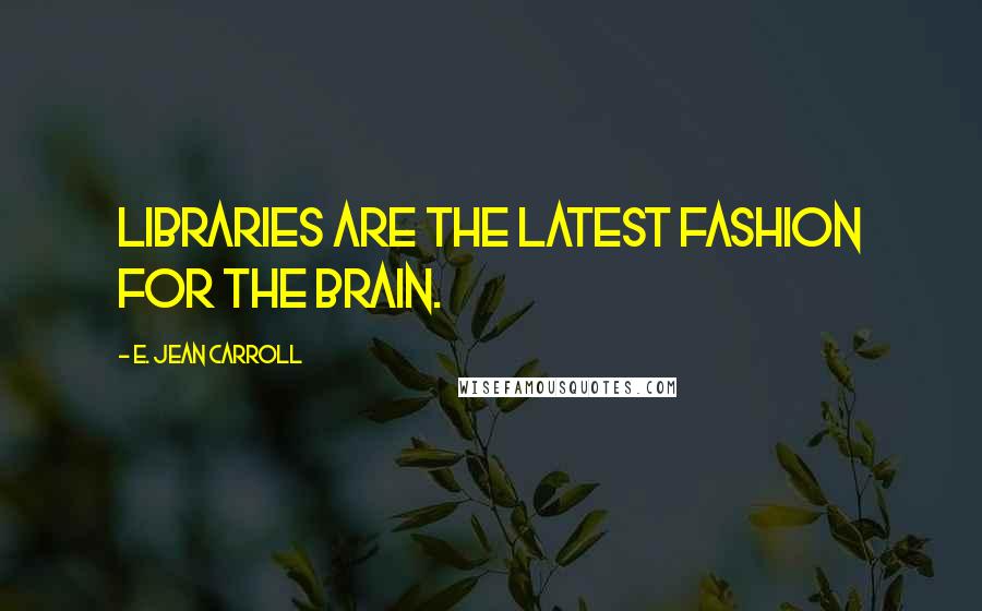 E. Jean Carroll Quotes: Libraries are the latest fashion for the brain.