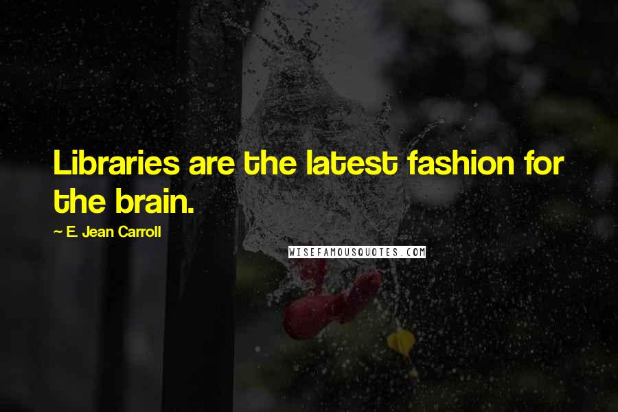 E. Jean Carroll Quotes: Libraries are the latest fashion for the brain.