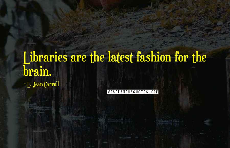 E. Jean Carroll Quotes: Libraries are the latest fashion for the brain.