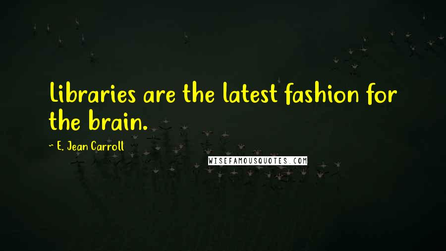 E. Jean Carroll Quotes: Libraries are the latest fashion for the brain.