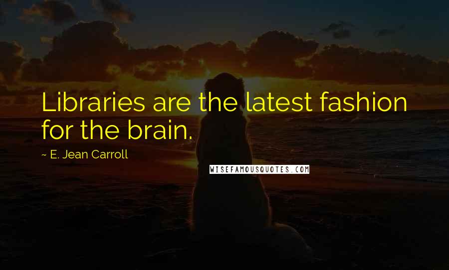 E. Jean Carroll Quotes: Libraries are the latest fashion for the brain.