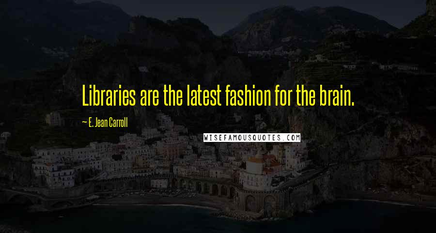 E. Jean Carroll Quotes: Libraries are the latest fashion for the brain.