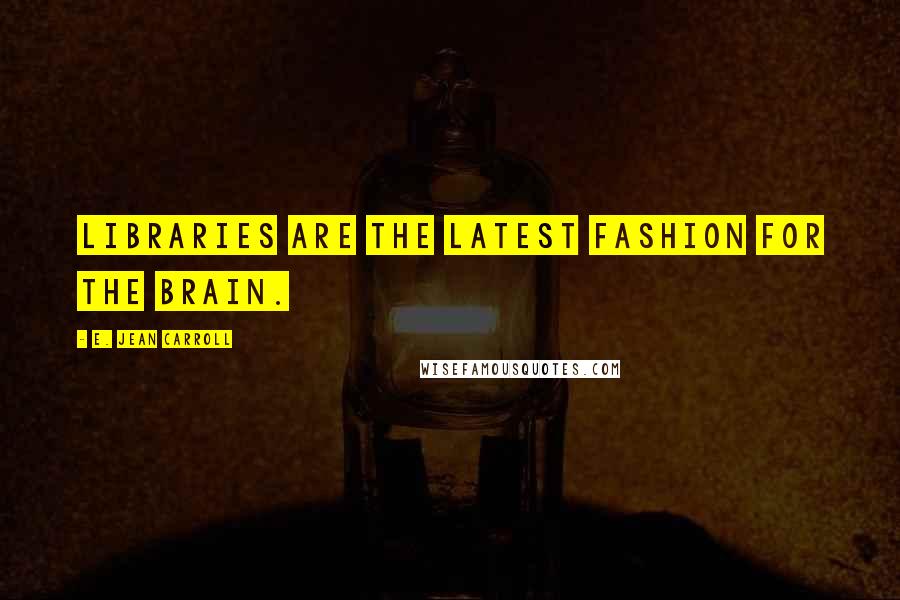 E. Jean Carroll Quotes: Libraries are the latest fashion for the brain.