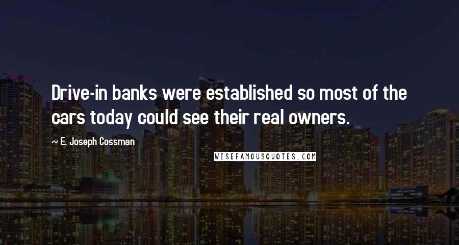 E. Joseph Cossman Quotes: Drive-in banks were established so most of the cars today could see their real owners.