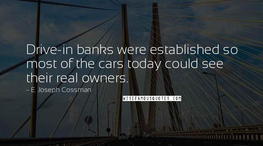 E. Joseph Cossman Quotes: Drive-in banks were established so most of the cars today could see their real owners.