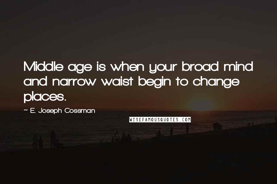 E. Joseph Cossman Quotes: Middle age is when your broad mind and narrow waist begin to change places.