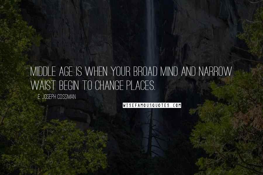 E. Joseph Cossman Quotes: Middle age is when your broad mind and narrow waist begin to change places.