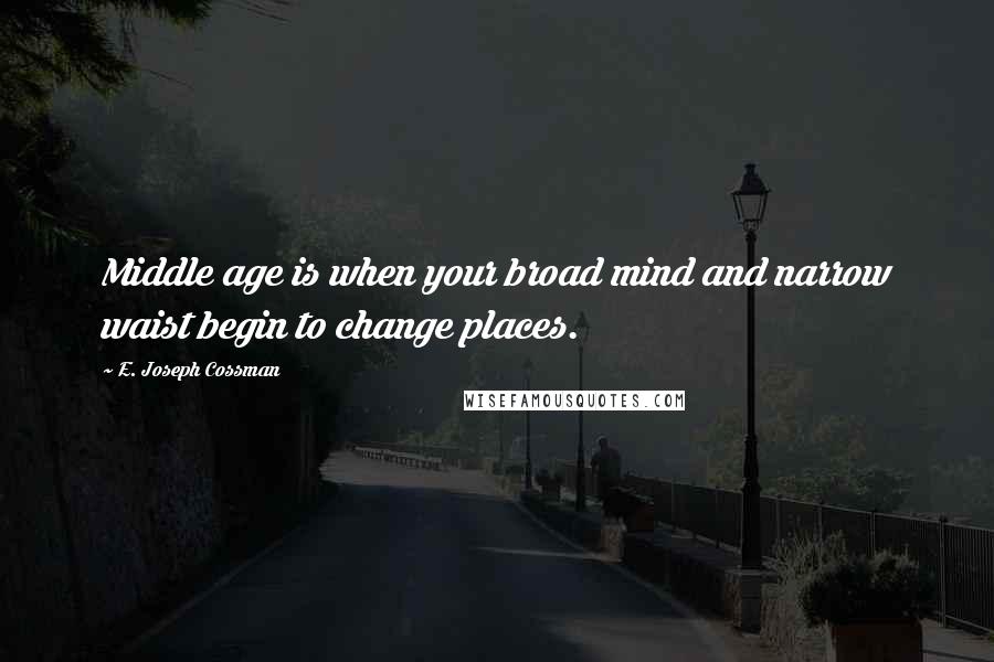 E. Joseph Cossman Quotes: Middle age is when your broad mind and narrow waist begin to change places.