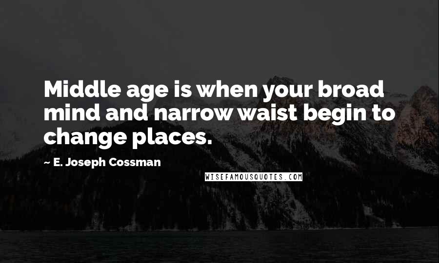 E. Joseph Cossman Quotes: Middle age is when your broad mind and narrow waist begin to change places.