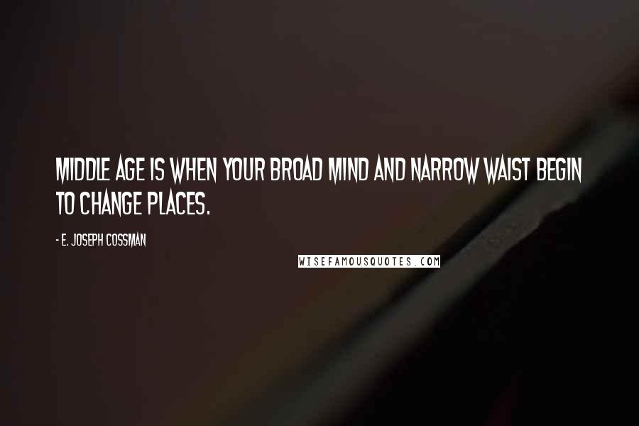 E. Joseph Cossman Quotes: Middle age is when your broad mind and narrow waist begin to change places.