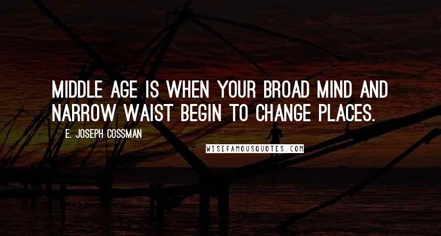 E. Joseph Cossman Quotes: Middle age is when your broad mind and narrow waist begin to change places.