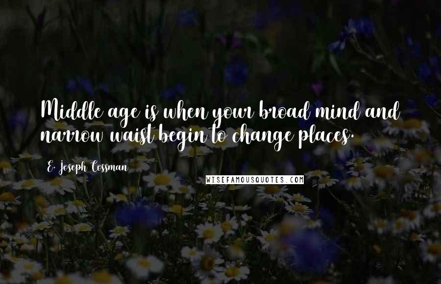 E. Joseph Cossman Quotes: Middle age is when your broad mind and narrow waist begin to change places.