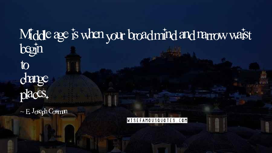 E. Joseph Cossman Quotes: Middle age is when your broad mind and narrow waist begin to change places.