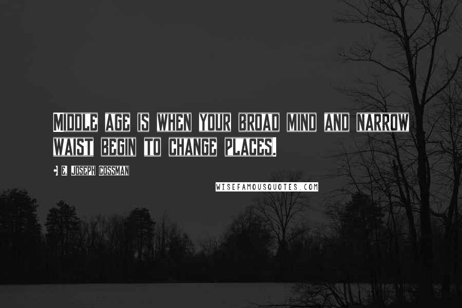 E. Joseph Cossman Quotes: Middle age is when your broad mind and narrow waist begin to change places.