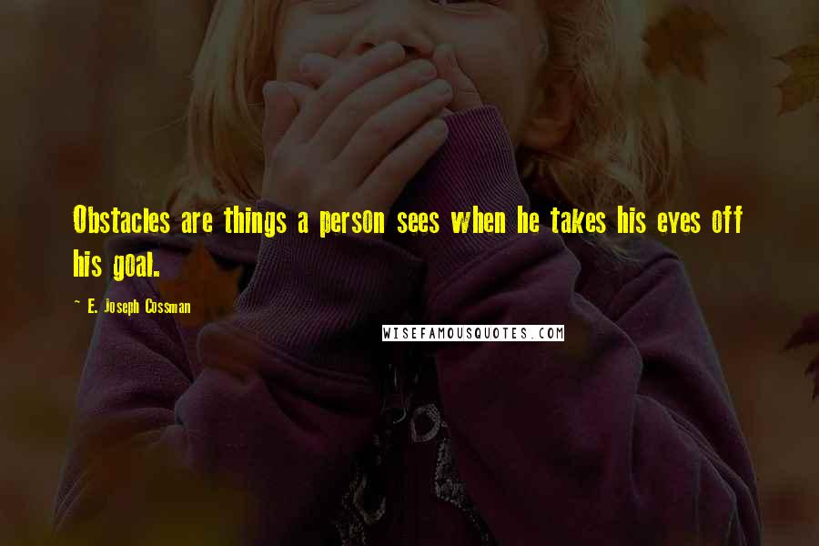 E. Joseph Cossman Quotes: Obstacles are things a person sees when he takes his eyes off his goal.