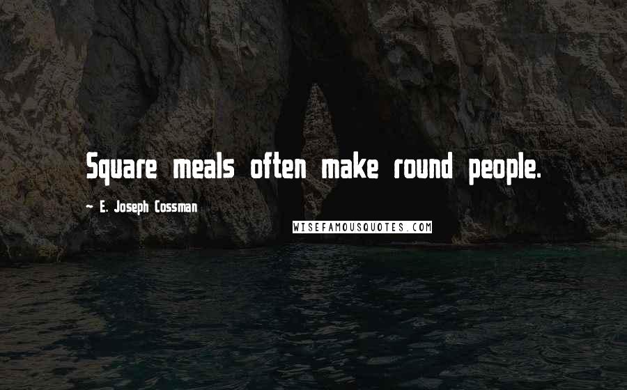 E. Joseph Cossman Quotes: Square meals often make round people.