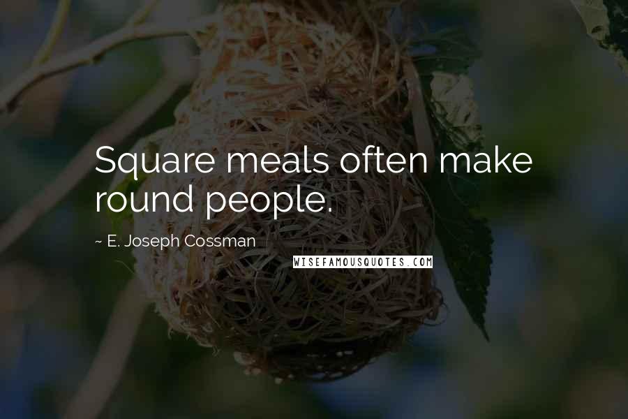 E. Joseph Cossman Quotes: Square meals often make round people.