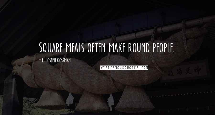 E. Joseph Cossman Quotes: Square meals often make round people.