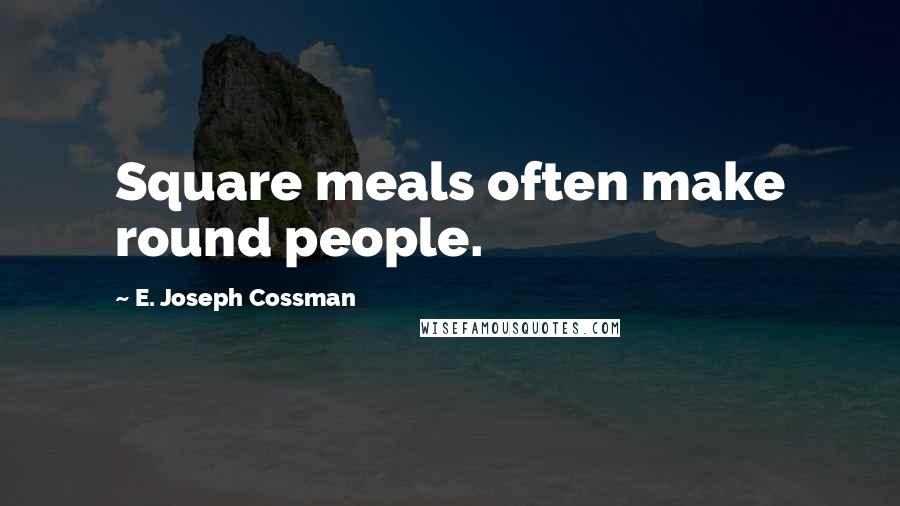 E. Joseph Cossman Quotes: Square meals often make round people.