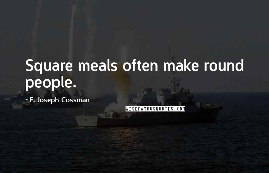 E. Joseph Cossman Quotes: Square meals often make round people.