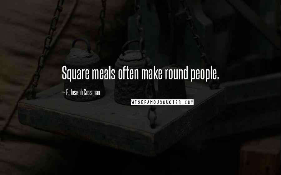 E. Joseph Cossman Quotes: Square meals often make round people.