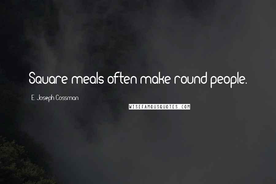 E. Joseph Cossman Quotes: Square meals often make round people.