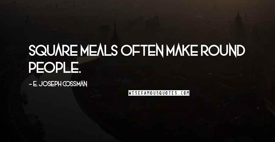 E. Joseph Cossman Quotes: Square meals often make round people.