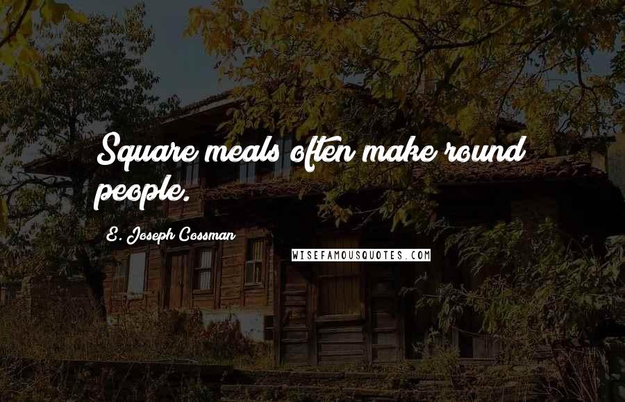 E. Joseph Cossman Quotes: Square meals often make round people.