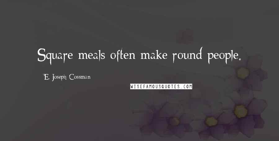 E. Joseph Cossman Quotes: Square meals often make round people.