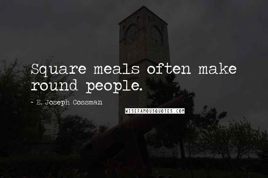 E. Joseph Cossman Quotes: Square meals often make round people.