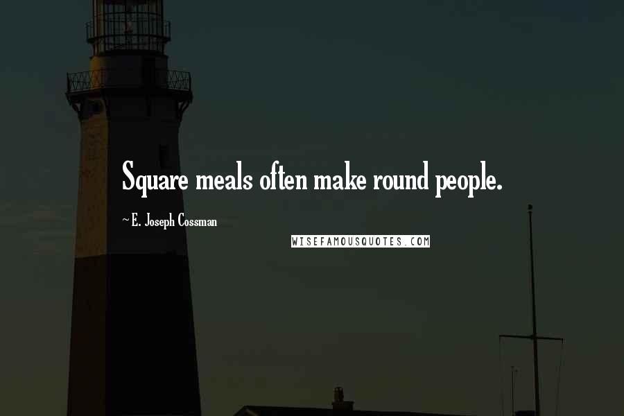 E. Joseph Cossman Quotes: Square meals often make round people.