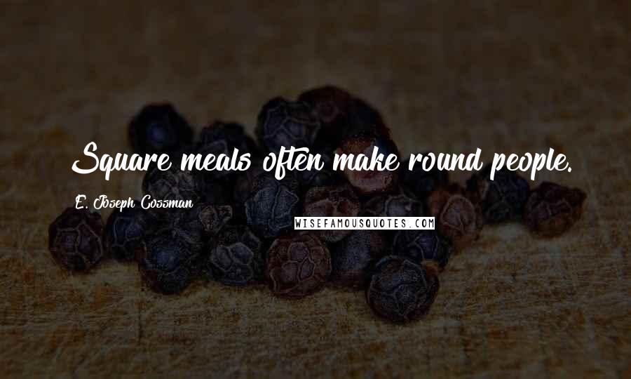 E. Joseph Cossman Quotes: Square meals often make round people.