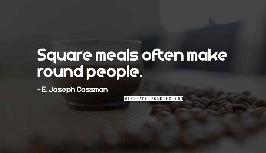 E. Joseph Cossman Quotes: Square meals often make round people.